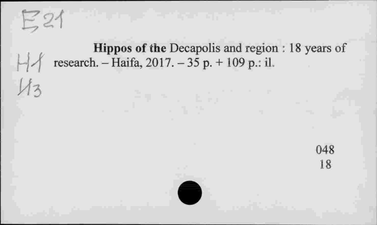 ﻿Hippos of the Decapolis and region : 18 years of research. - Haifa, 2017. - 35 p. + 109 p.: il.
048
18